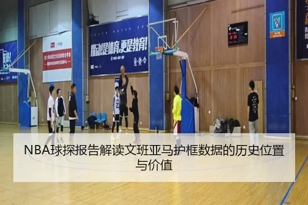 NBA球探报告解读文班亚马护框数据的历史位置与价值