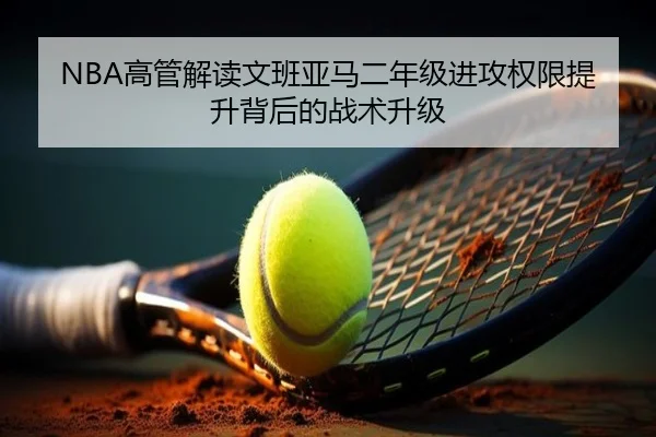 NBA高管解读文班亚马二年级进攻权限提升背后的战术升级